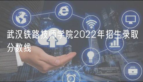 武漢鐵路技師學(xué)院2022年招生錄取分?jǐn)?shù)線