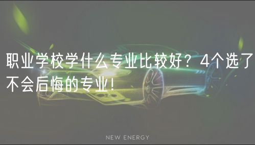 職業(yè)學(xué)校學(xué)什么專(zhuān)業(yè)比較好？4個(gè)選了不會(huì)后悔的專(zhuān)業(yè)！