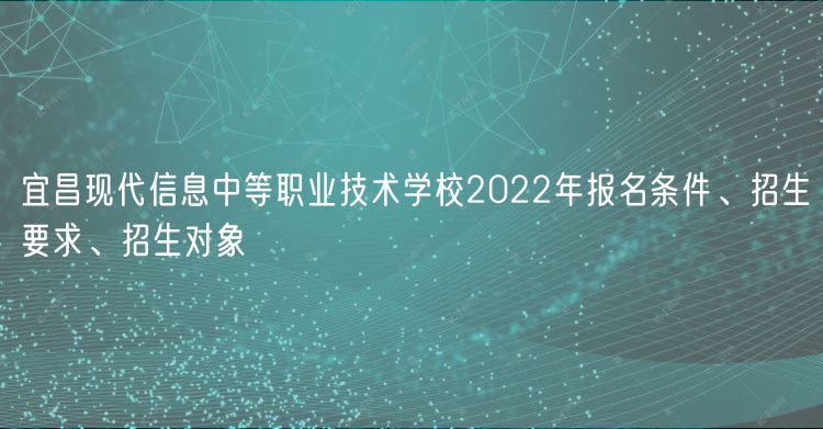 宜昌現(xiàn)代信息中等職業(yè)技術(shù)學(xué)校2022年報(bào)名條件、招生要求、招生對(duì)象