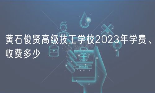 黃石俊賢高級技工學(xué)校2023年學(xué)費、收費多少