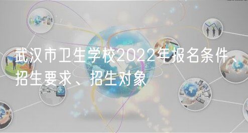 武漢市衛(wèi)生學(xué)校2022年報名條件、招生要求、招生對象