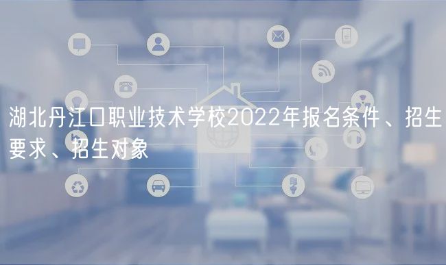 湖北丹江口職業(yè)技術(shù)學(xué)校2022年報(bào)名條件、招生要求、招生對象