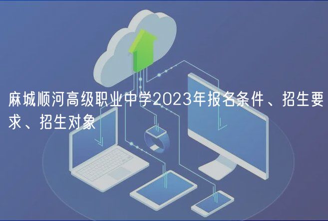 麻城順河高級職業(yè)中學(xué)2023年報名條件、招生要求、招生對象