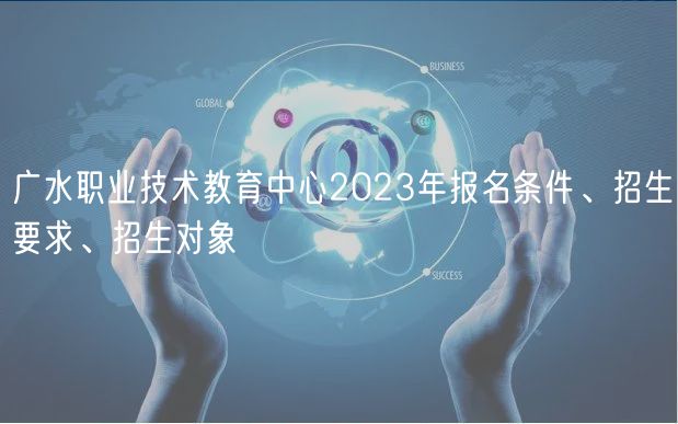廣水職業(yè)技術(shù)教育中心2023年報(bào)名條件、招生要求、招生對象