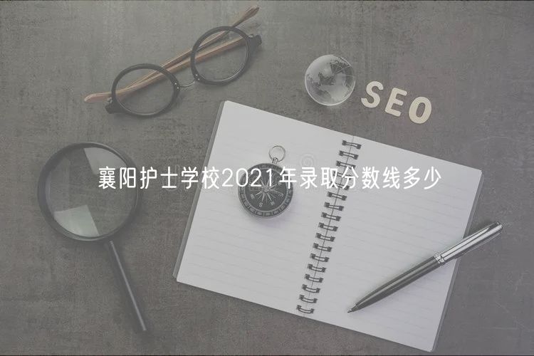 襄陽(yáng)護(hù)士學(xué)校2021年錄取分?jǐn)?shù)線多少