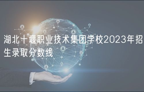 湖北十堰職業(yè)技術集團學校2023年招生錄取分數(shù)線