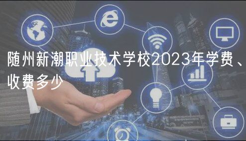 隨州新潮職業(yè)技術學校2023年學費、收費多少