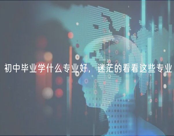 初中畢業(yè)學(xué)什么專(zhuān)業(yè)好，迷茫的看看這些專(zhuān)業(yè)