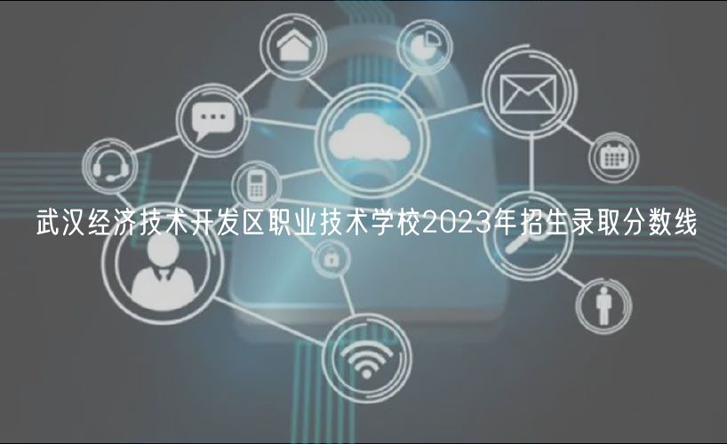 武漢經(jīng)濟技術(shù)開發(fā)區(qū)職業(yè)技術(shù)學(xué)校2023年招生錄取分數(shù)線