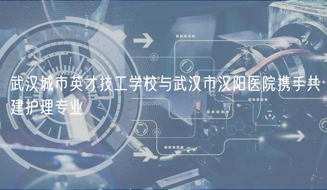 武漢城市英才技工學(xué)校與武漢市漢陽(yáng)醫(yī)院攜手共建護(hù)理專(zhuān)業(yè)