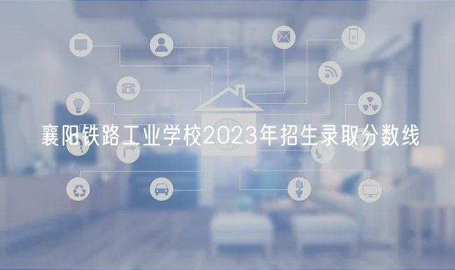 襄陽鐵路工業(yè)學(xué)校2023年招生錄取分?jǐn)?shù)線