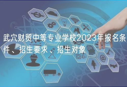 武穴財貿中等專業(yè)學校2023年報名條件、招生要求、招生對象
