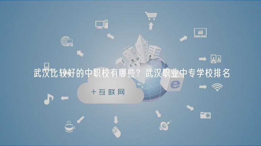 武漢比較好的中職校有哪些？武漢職業(yè)中專學(xué)校排名