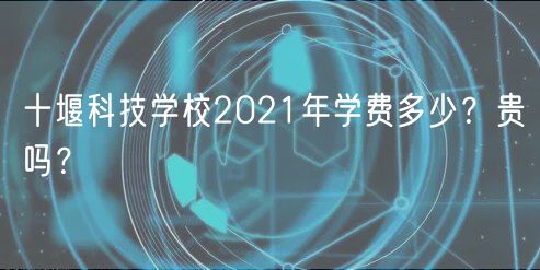 十堰科技學(xué)校2021年學(xué)費(fèi)多少？貴嗎？
