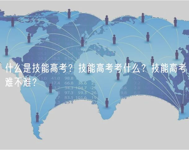 什么是技能高考？技能高考考什么？技能高考難不難？