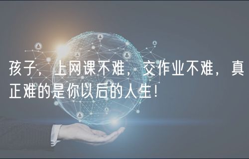 孩子，上網(wǎng)課不難，交作業(yè)不難，真正難的是你以后的人生！