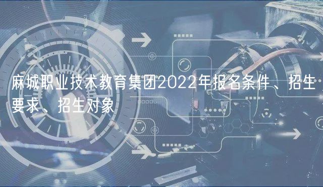 麻城職業(yè)技術教育集團2022年報名條件、招生要求、招生對象