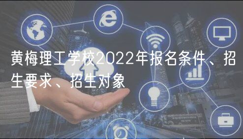 黃梅理工學校2022年報名條件、招生要求、招生對象
