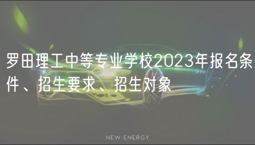 羅田理工中等專業(yè)學(xué)校2023年報名條件、招生要求、招生對象