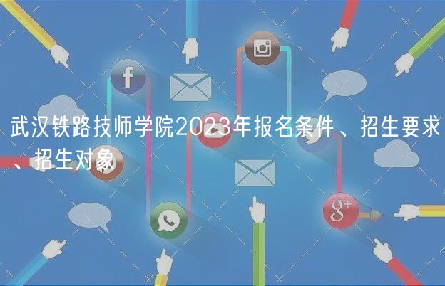 武漢鐵路技師學院2023年報名條件、招生要求、招生對象