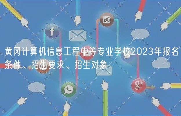 黃岡計算機信息工程中等專業(yè)學(xué)校2023年報名條件、招生要求、招生對象
