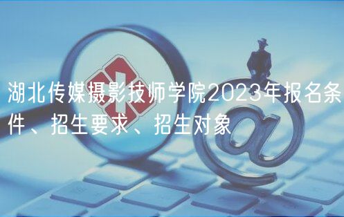 湖北傳媒攝影技師學(xué)院2023年報(bào)名條件、招生要求、招生對(duì)象