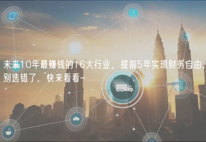 未來10年最賺錢的16大行業(yè)，提前5年實(shí)現(xiàn)財(cái)務(wù)自由，別選錯(cuò)了，快來看看~
