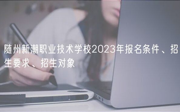 隨州新潮職業(yè)技術(shù)學校2023年報名條件、招生要求、招生對象