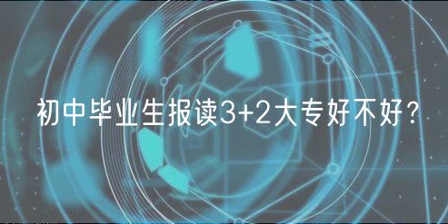 初中畢業(yè)生報(bào)讀3+2大專(zhuān)好不好？