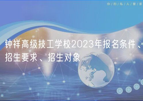 鐘祥高級技工學校2023年報名條件、招生要求、招生對象