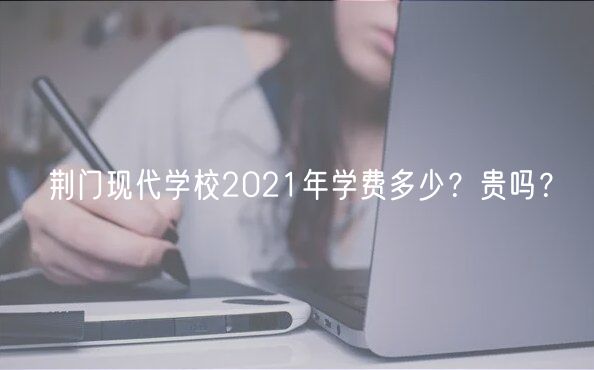 荊門現(xiàn)代學(xué)校2021年學(xué)費(fèi)多少？貴嗎？