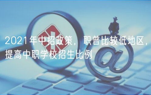 2021年中招政策，職普比較低地區(qū)，提高中職學(xué)校招生比例