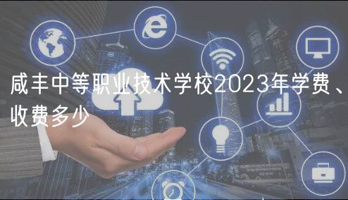 咸豐中等職業(yè)技術(shù)學(xué)校2023年學(xué)費、收費多少