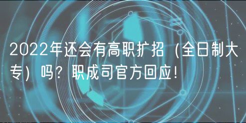 2022年還會(huì)有高職擴(kuò)招（全日制大專）嗎？職成司官方回應(yīng)！