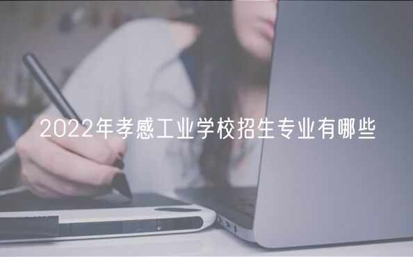 2022年孝感工業(yè)學校招生專業(yè)有哪些