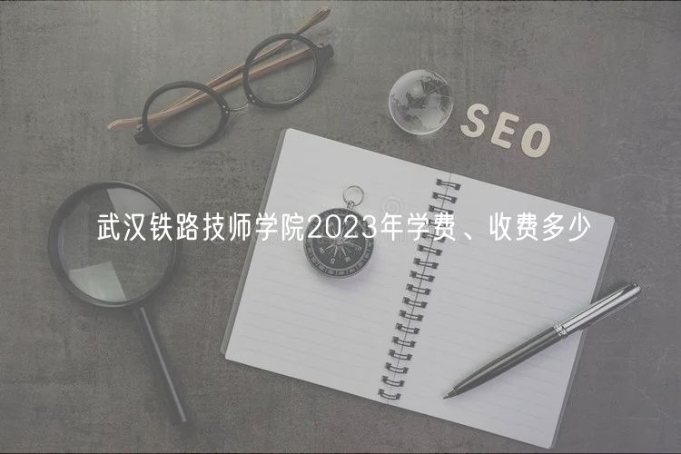 武漢鐵路技師學院2023年學費、收費多少