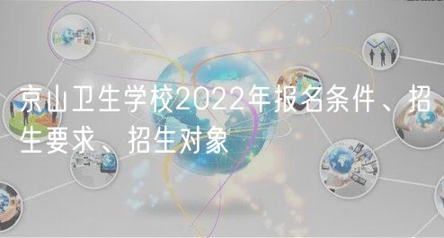 京山衛(wèi)生學(xué)校2022年報名條件、招生要求、招生對象