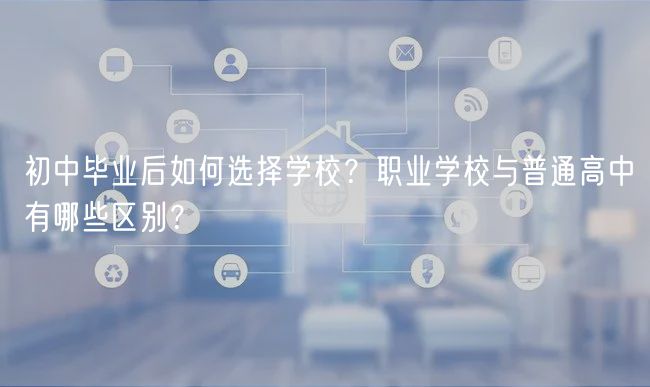 初中畢業(yè)后如何選擇學校？職業(yè)學校與普通高中有哪些區(qū)別？