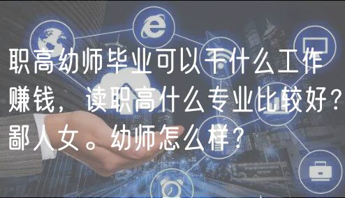 職高幼師畢業(yè)可以干什么工作賺錢，讀職高什么專業(yè)比較好？鄙人女。幼師怎么樣？