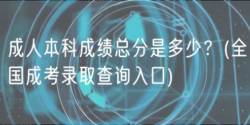 成人本科成績(jī)總分是多少？(全國(guó)成考錄取查詢?nèi)肟?