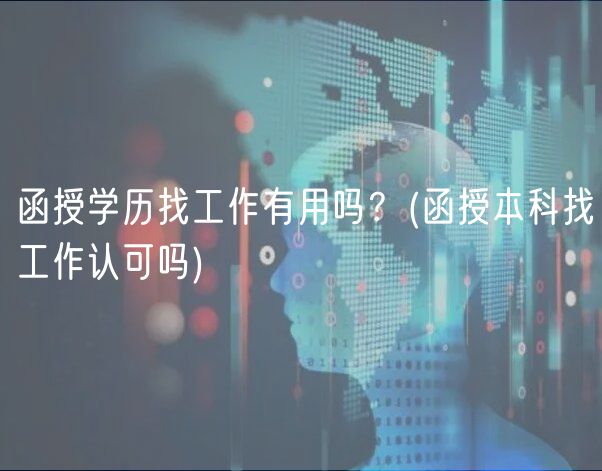 函授學(xué)歷找工作有用嗎？(函授本科找工作認(rèn)可嗎)