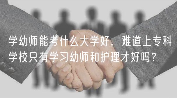 學(xué)幼師能考什么大學(xué)好，難道上?？茖W(xué)校只有學(xué)習(xí)幼師和護(hù)理才好嗎？
