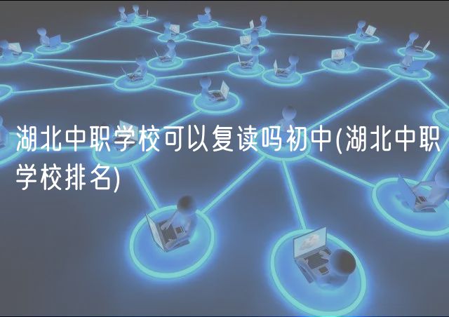 湖北中職學校可以復(fù)讀嗎初中(湖北中職學校排名)