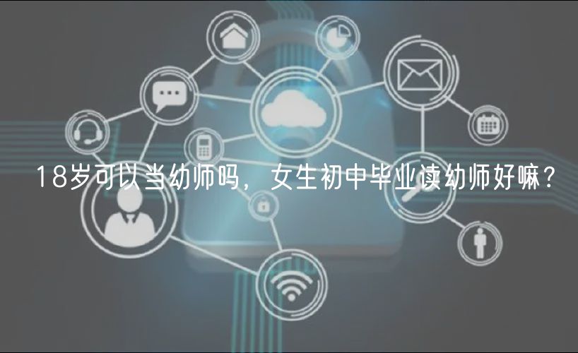 18歲可以當幼師嗎，女生初中畢業(yè)讀幼師好嘛？