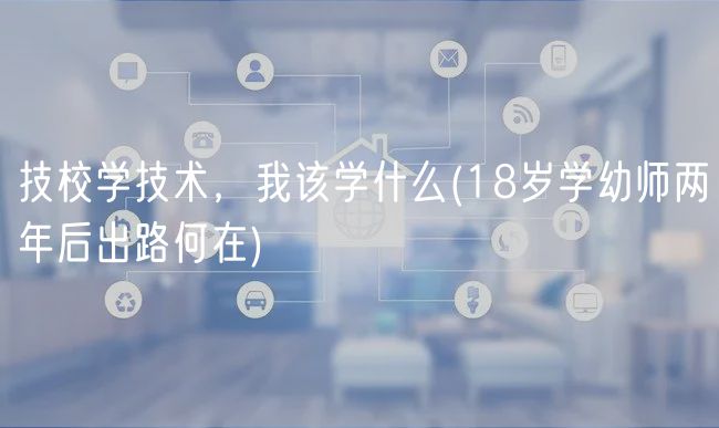 技校學(xué)技術(shù)，我該學(xué)什么(18歲學(xué)幼師兩年后出路何在)