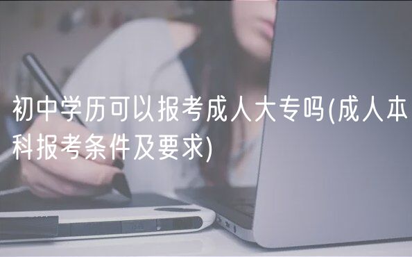 初中學歷可以報考成人大專嗎(成人本科報考條件及要求)
