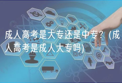 成人高考是大專還是中專？(成人高考是成人大專嗎)