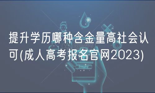 提升學(xué)歷哪種含金量高社會(huì)認(rèn)可(成人高考報(bào)名官網(wǎng)2023)