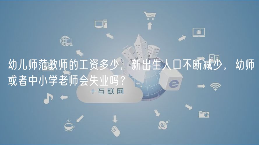 幼兒師范教師的工資多少，新出生人口不斷減少，幼師或者中小學(xué)老師會(huì)失業(yè)嗎？