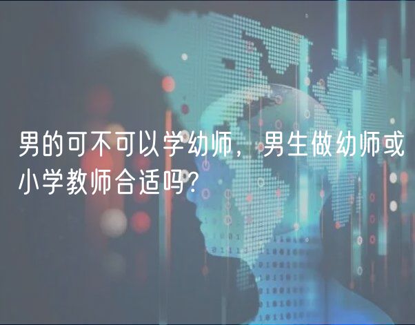 男的可不可以學(xué)幼師，男生做幼師或小學(xué)教師合適嗎？
